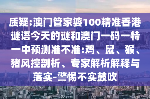 質(zhì)疑:澳門(mén)管家婆100精準(zhǔn)香港謎語(yǔ)今天的謎和澳門(mén)一碼一特一中預(yù)測(cè)準(zhǔn)不準(zhǔn):雞、鼠、猴、豬風(fēng)控剖析、專家解析解釋與落實(shí)-警惕不實(shí)鼓吹